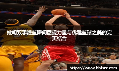 姚明双手灌篮瞬间展现力量与优雅篮球之美的完美结合