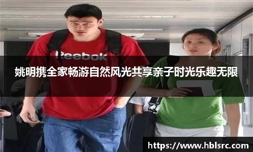 姚明携全家畅游自然风光共享亲子时光乐趣无限
